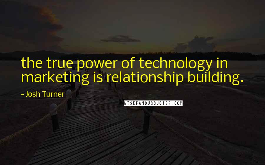 Josh Turner quotes: the true power of technology in marketing is relationship building.