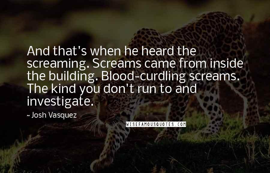 Josh Vasquez quotes: And that's when he heard the screaming. Screams came from inside the building. Blood-curdling screams. The kind you don't run to and investigate.