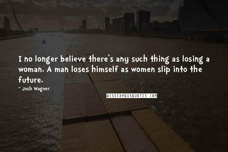 Josh Wagner quotes: I no longer believe there's any such thing as losing a woman. A man loses himself as women slip into the future.