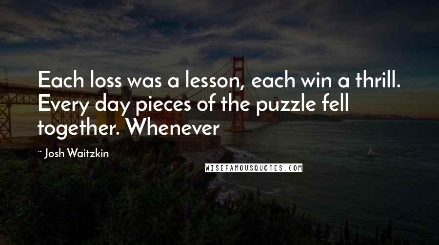 Josh Waitzkin quotes: Each loss was a lesson, each win a thrill. Every day pieces of the puzzle fell together. Whenever