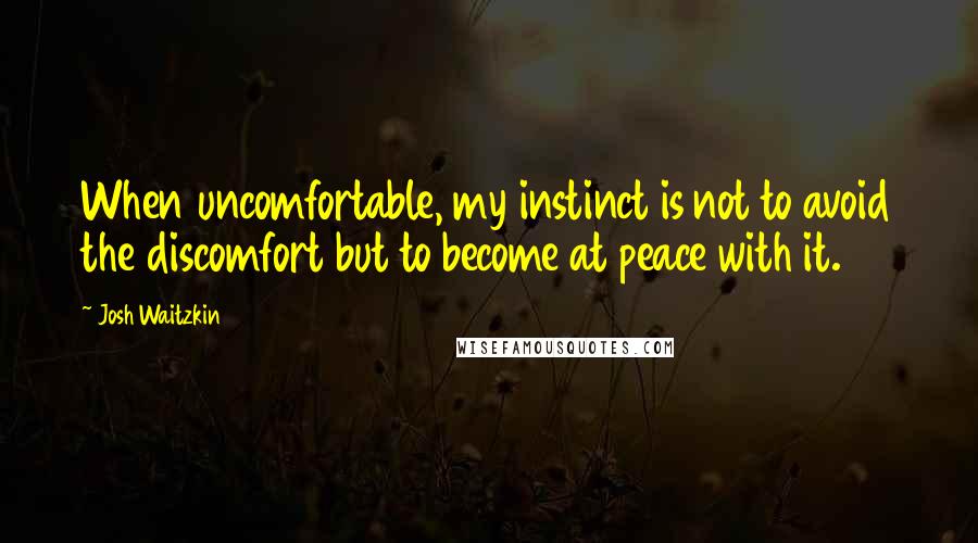 Josh Waitzkin quotes: When uncomfortable, my instinct is not to avoid the discomfort but to become at peace with it.