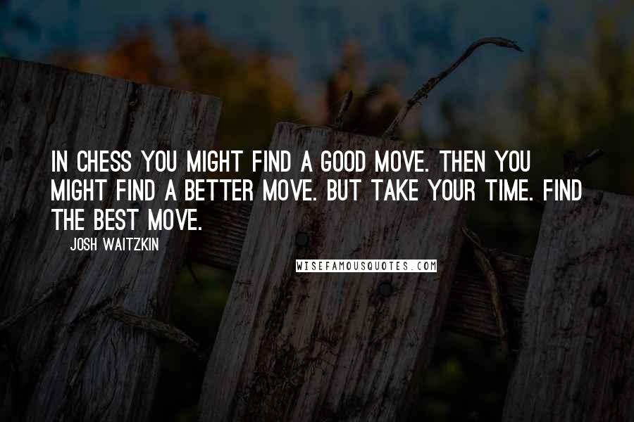 Josh Waitzkin quotes: In chess you might find a good move. Then you might find a better move. But take your time. Find the best move.