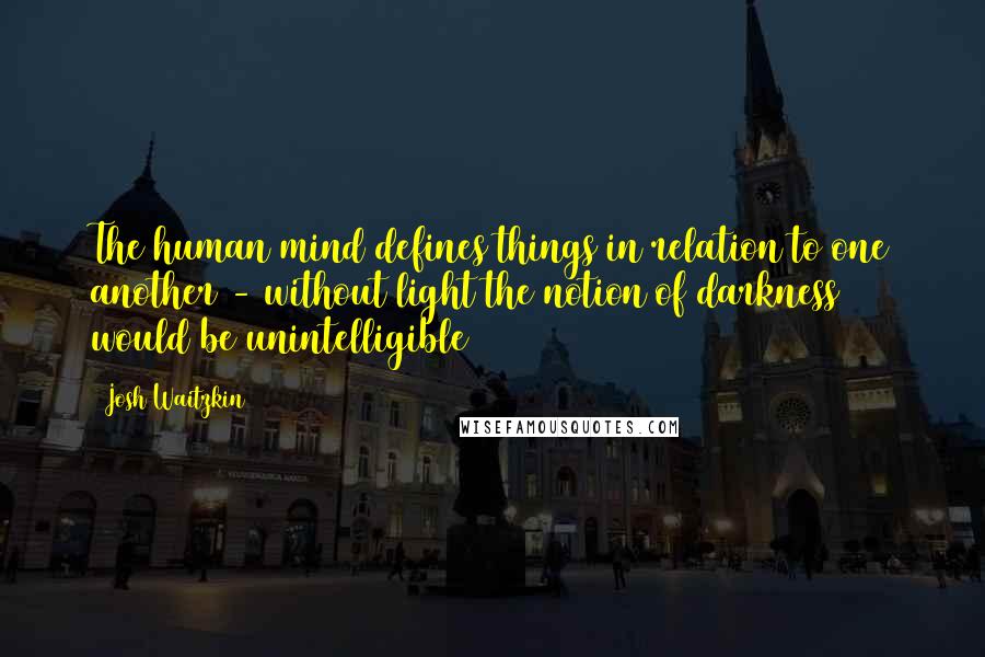 Josh Waitzkin quotes: The human mind defines things in relation to one another - without light the notion of darkness would be unintelligible