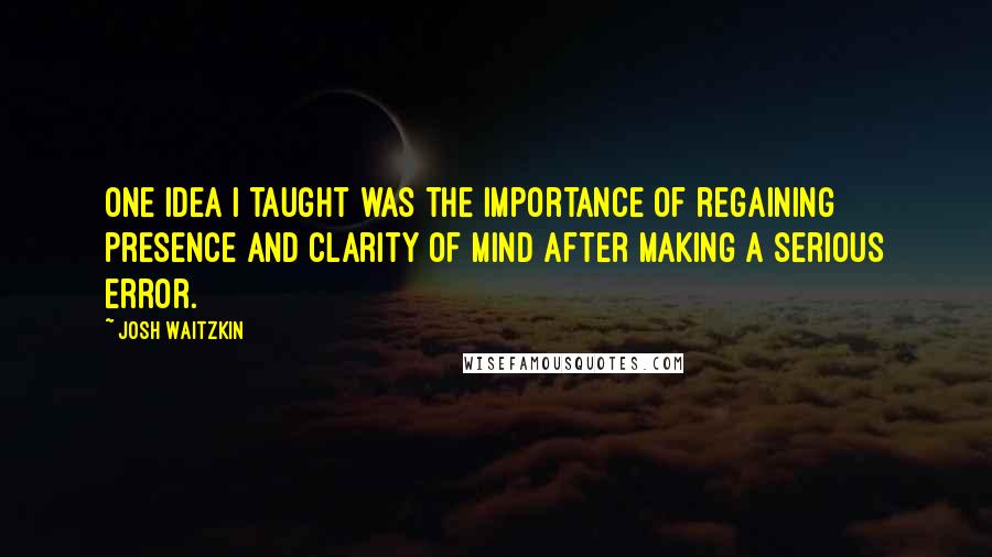 Josh Waitzkin quotes: One idea I taught was the importance of regaining presence and clarity of mind after making a serious error.