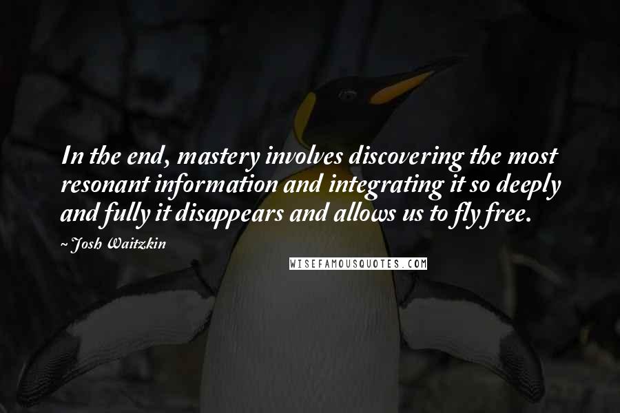 Josh Waitzkin quotes: In the end, mastery involves discovering the most resonant information and integrating it so deeply and fully it disappears and allows us to fly free.