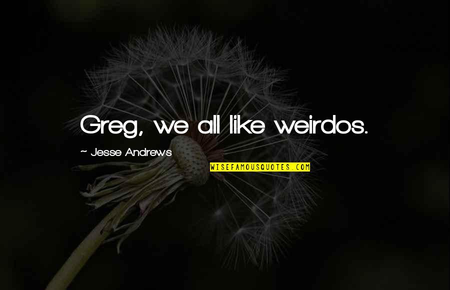 Josh Wash Quotes By Jesse Andrews: Greg, we all like weirdos. Josh Wash Quotes By Jesse Andrews: Greg, we all like weirdos.
