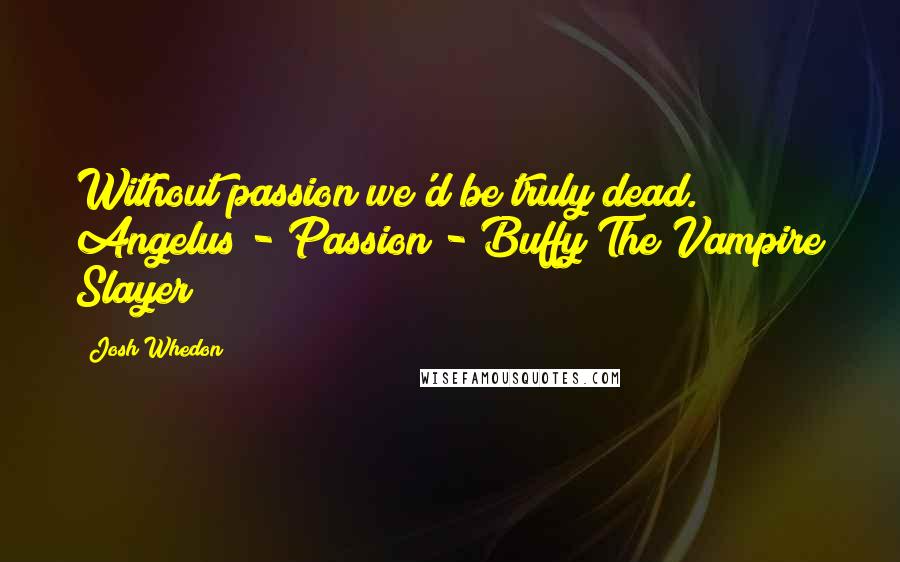 Josh Whedon quotes: Without passion we'd be truly dead. Angelus - Passion - Buffy The Vampire Slayer