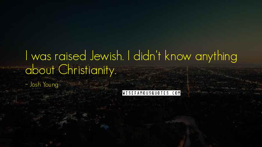 Josh Young quotes: I was raised Jewish. I didn't know anything about Christianity.