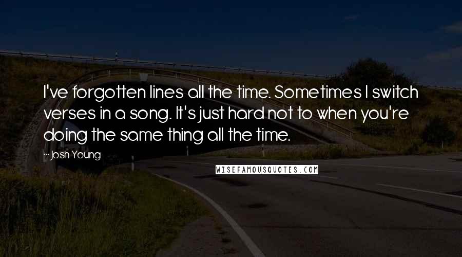 Josh Young quotes: I've forgotten lines all the time. Sometimes I switch verses in a song. It's just hard not to when you're doing the same thing all the time.