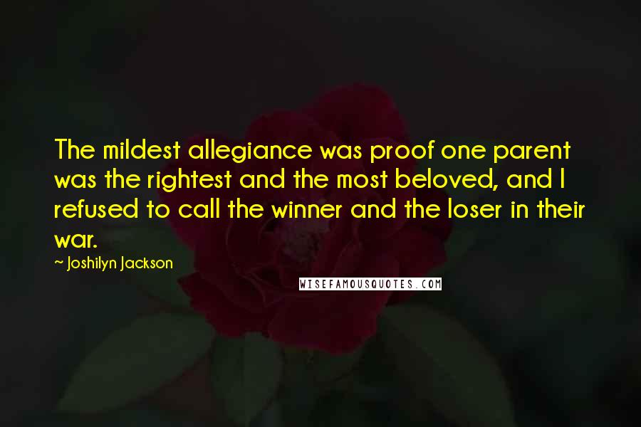 Joshilyn Jackson quotes: The mildest allegiance was proof one parent was the rightest and the most beloved, and I refused to call the winner and the loser in their war.