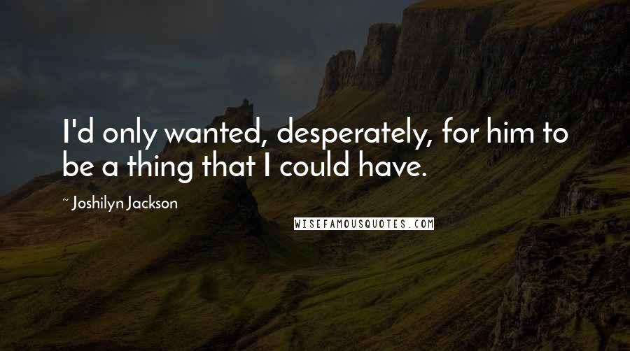 Joshilyn Jackson quotes: I'd only wanted, desperately, for him to be a thing that I could have.