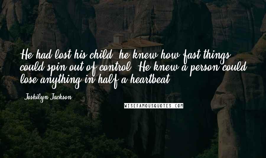 Joshilyn Jackson quotes: He had lost his child; he knew how fast things could spin out of control. He knew a person could lose anything in half a heartbeat.