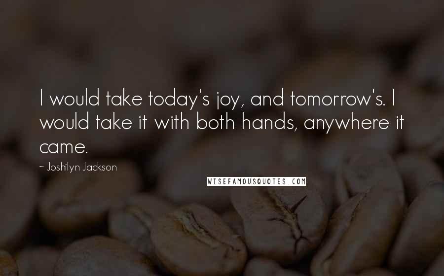 Joshilyn Jackson quotes: I would take today's joy, and tomorrow's. I would take it with both hands, anywhere it came.