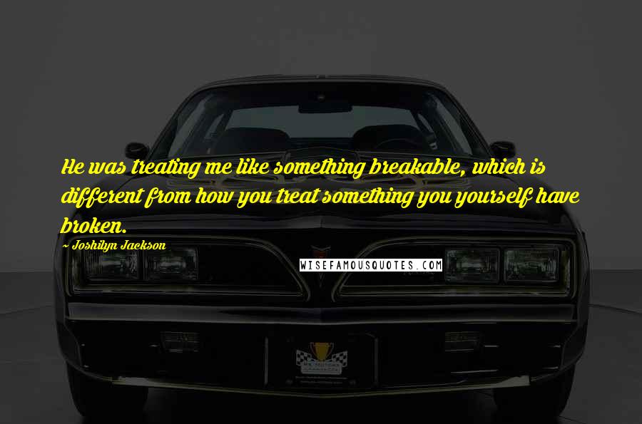 Joshilyn Jackson quotes: He was treating me like something breakable, which is different from how you treat something you yourself have broken.