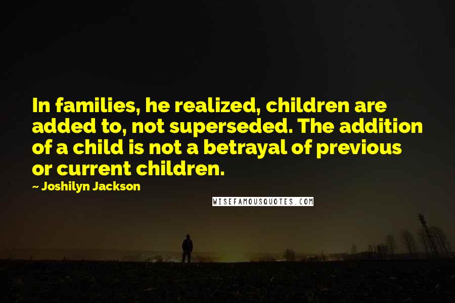 Joshilyn Jackson quotes: In families, he realized, children are added to, not superseded. The addition of a child is not a betrayal of previous or current children.