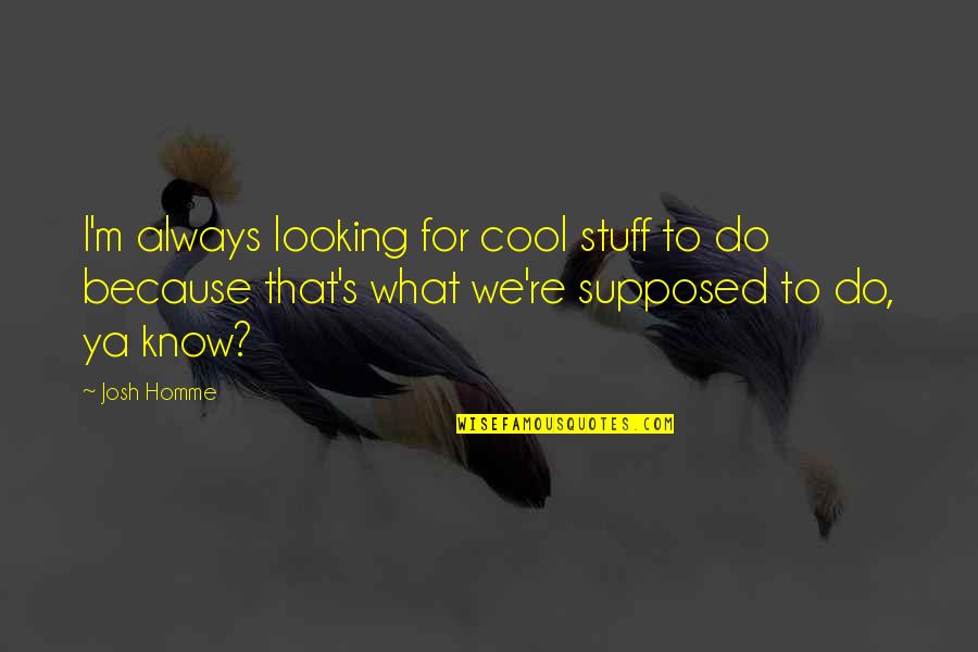 Josh's Quotes By Josh Homme: I'm always looking for cool stuff to do