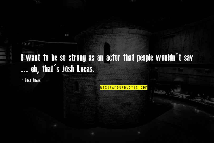 Josh's Quotes By Josh Lucas: I want to be so strong as an