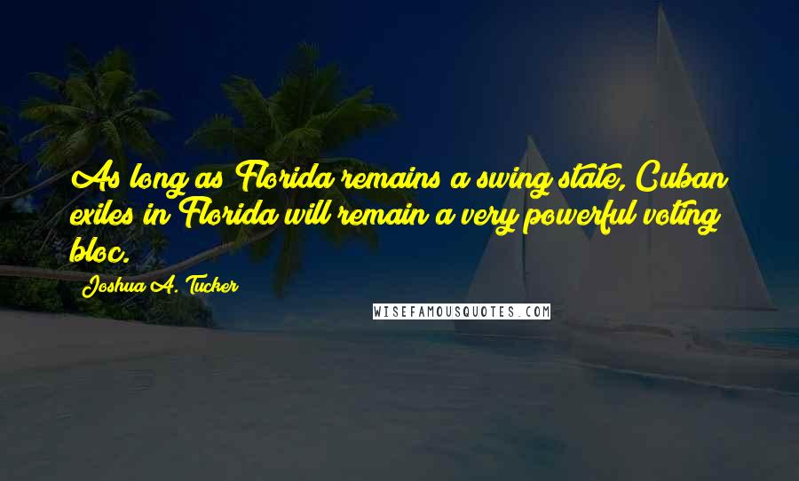 Joshua A. Tucker quotes: As long as Florida remains a swing state, Cuban exiles in Florida will remain a very powerful voting bloc.