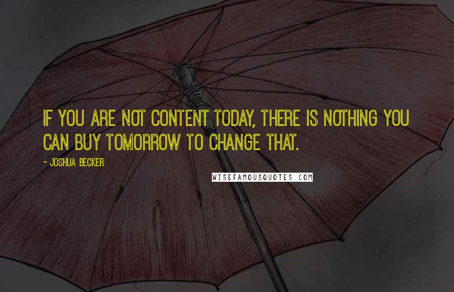 Joshua Becker quotes: If you are not content today, there is nothing you can buy tomorrow to change that.