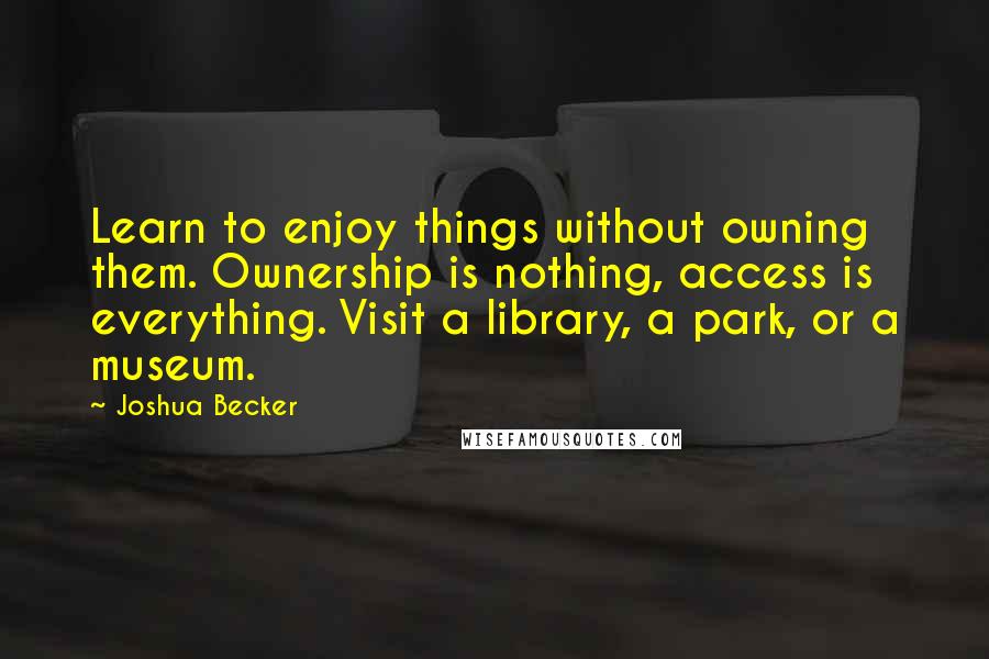 Joshua Becker quotes: Learn to enjoy things without owning them. Ownership is nothing, access is everything. Visit a library, a park, or a museum.
