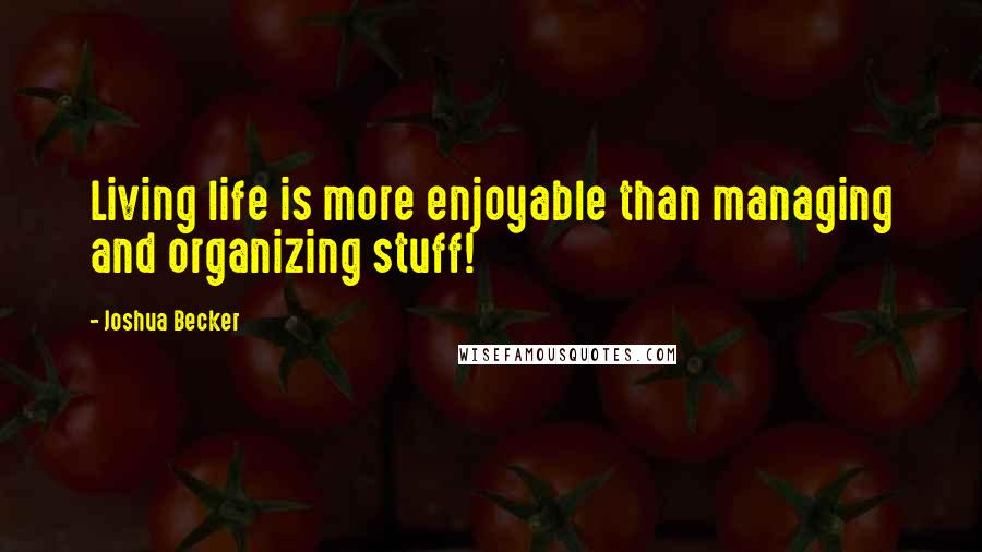 Joshua Becker quotes: Living life is more enjoyable than managing and organizing stuff!