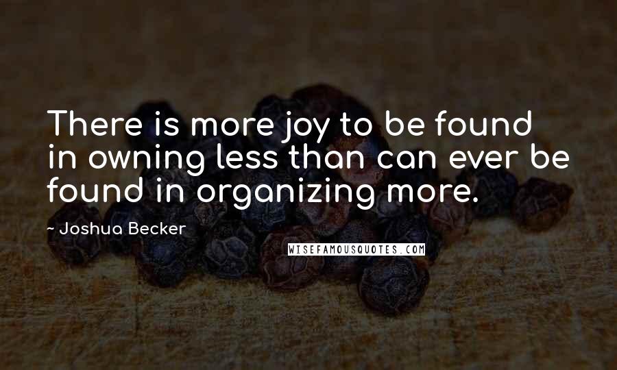 Joshua Becker quotes: There is more joy to be found in owning less than can ever be found in organizing more.