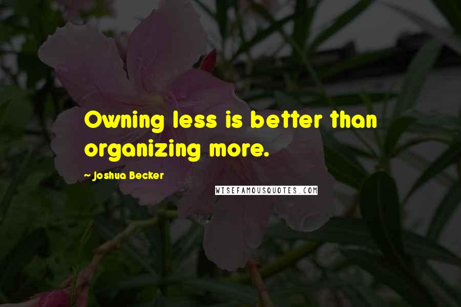 Joshua Becker quotes: Owning less is better than organizing more.