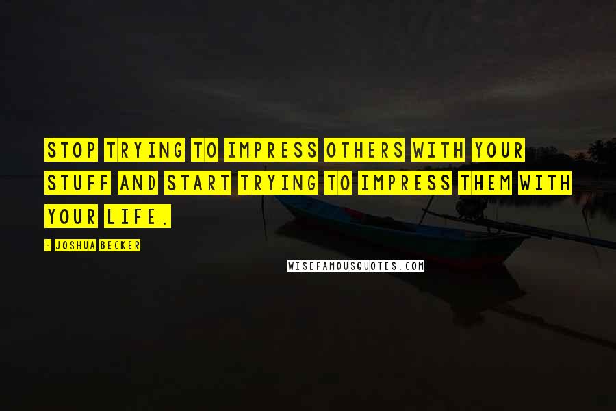 Joshua Becker quotes: Stop trying to impress others with your stuff and start trying to impress them with your life.