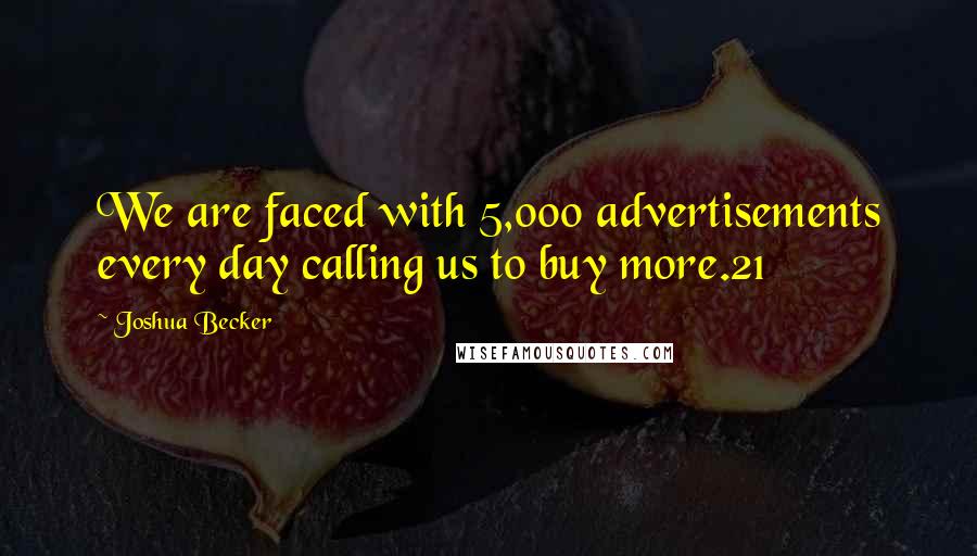 Joshua Becker quotes: We are faced with 5,000 advertisements every day calling us to buy more.21