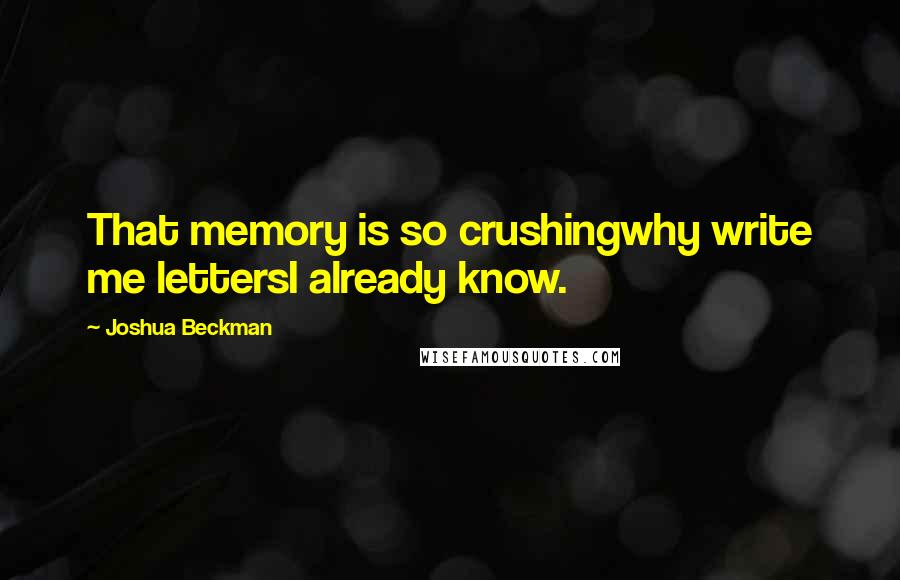 Joshua Beckman quotes: That memory is so crushingwhy write me lettersI already know.