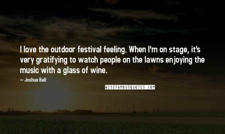 Joshua Bell quotes: I love the outdoor festival feeling. When I'm on stage, it's very gratifying to watch people on the lawns enjoying the music with a glass of wine. Joshua Bell quotes: I love the outdoor festival feeling. When I'm on stage, it's very gratifying to watch people on the lawns enjoying the music with a glass of wine.