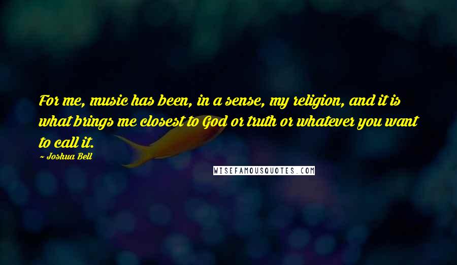 Joshua Bell quotes: For me, music has been, in a sense, my religion, and it is what brings me closest to God or truth or whatever you want to call it.