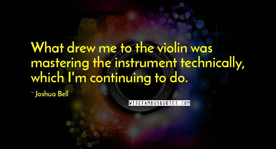 Joshua Bell quotes: What drew me to the violin was mastering the instrument technically, which I'm continuing to do.