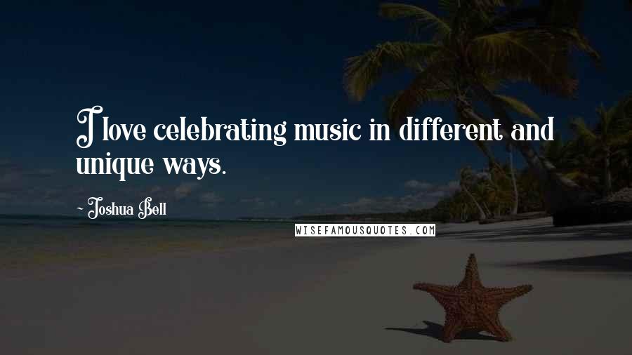Joshua Bell quotes: I love celebrating music in different and unique ways.