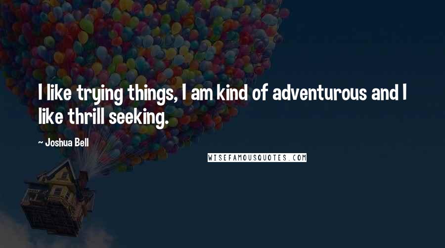 Joshua Bell quotes: I like trying things, I am kind of adventurous and I like thrill seeking.