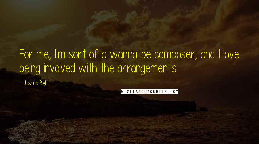 Joshua Bell quotes: For me, I'm sort of a wanna-be composer, and I love being involved with the arrangements.