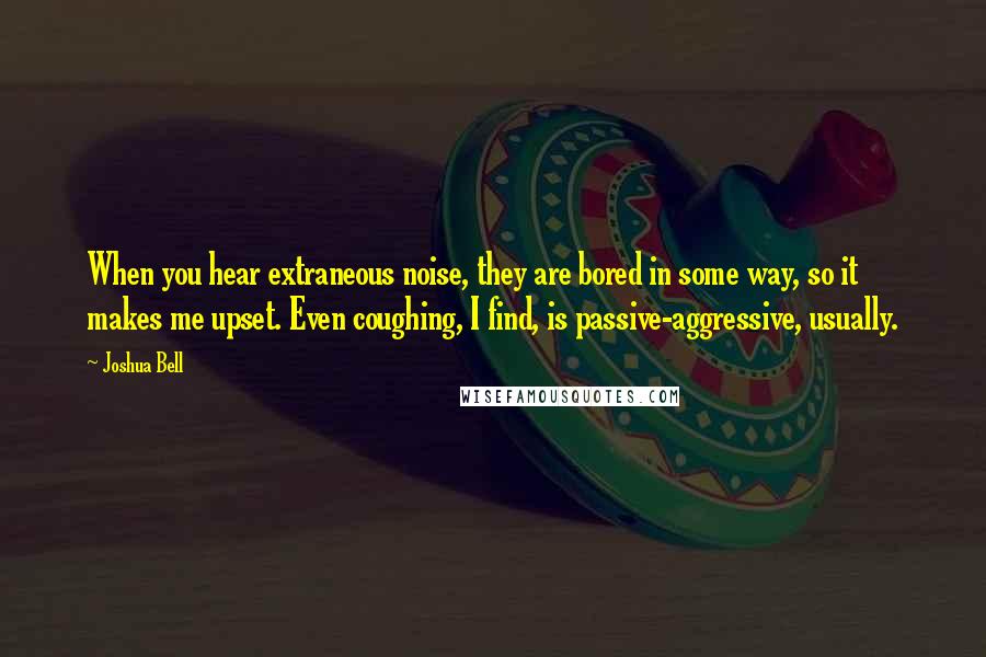 Joshua Bell quotes: When you hear extraneous noise, they are bored in some way, so it makes me upset. Even coughing, I find, is passive-aggressive, usually. Joshua Bell quotes: When you hear extraneous noise, they are bored in some way, so it makes me upset. Even coughing, I find, is passive-aggressive, usually.