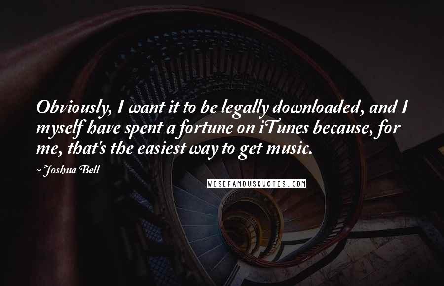 Joshua Bell quotes: Obviously, I want it to be legally downloaded, and I myself have spent a fortune on iTunes because, for me, that's the easiest way to get music. Joshua Bell quotes: Obviously, I want it to be legally downloaded, and I myself have spent a fortune on iTunes because, for me, that's the easiest way to get music.