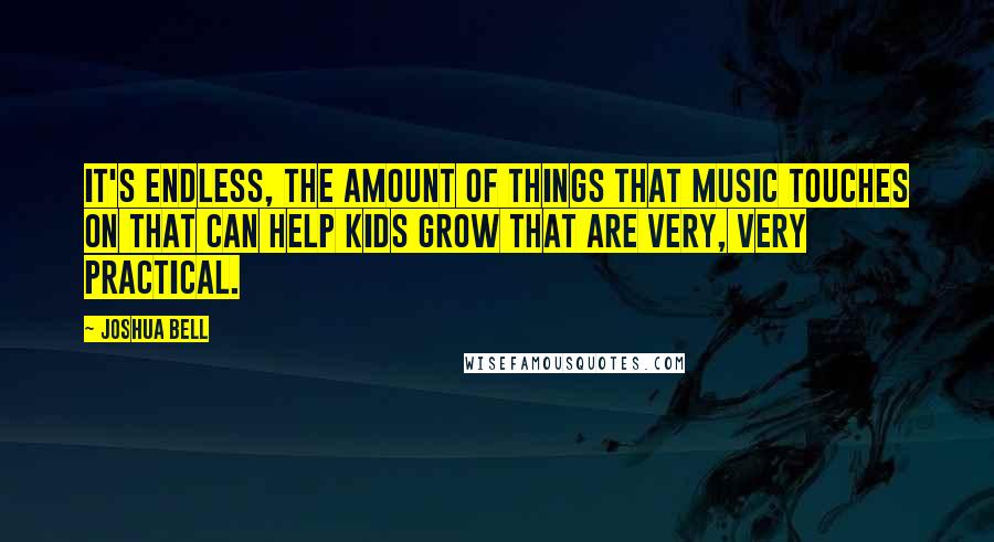 Joshua Bell quotes: It's endless, the amount of things that music touches on that can help kids grow that are very, very practical. Joshua Bell quotes: It's endless, the amount of things that music touches on that can help kids grow that are very, very practical.