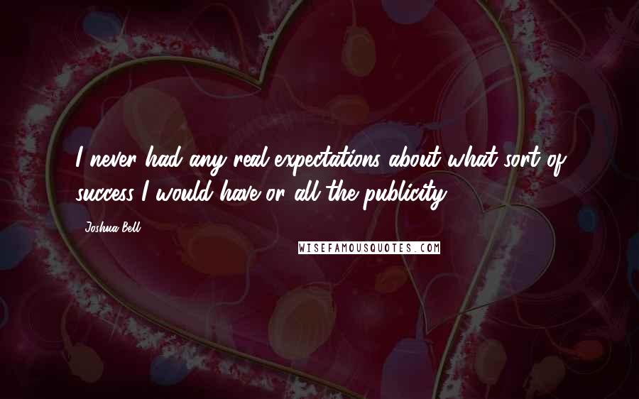 Joshua Bell quotes: I never had any real expectations about what sort of success I would have or all the publicity.