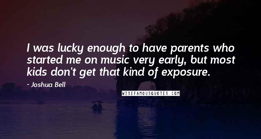 Joshua Bell quotes: I was lucky enough to have parents who started me on music very early, but most kids don't get that kind of exposure. Joshua Bell quotes: I was lucky enough to have parents who started me on music very early, but most kids don't get that kind of exposure.