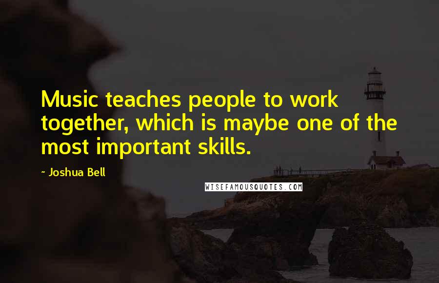 Joshua Bell quotes: Music teaches people to work together, which is maybe one of the most important skills.