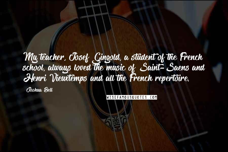 Joshua Bell quotes: My teacher, Josef Gingold, a student of the French school, always loved the music of Saint-Saens and Henri Vieuxtemps and all the French repertoire.
