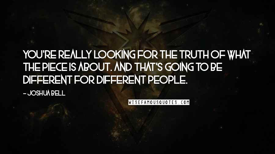 Joshua Bell quotes: You're really looking for the truth of what the piece is about. And that's going to be different for different people. Joshua Bell quotes: You're really looking for the truth of what the piece is about. And that's going to be different for different people.