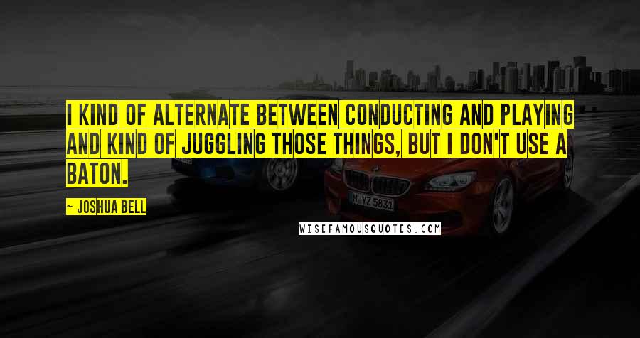 Joshua Bell quotes: I kind of alternate between conducting and playing and kind of juggling those things, but I don't use a baton.