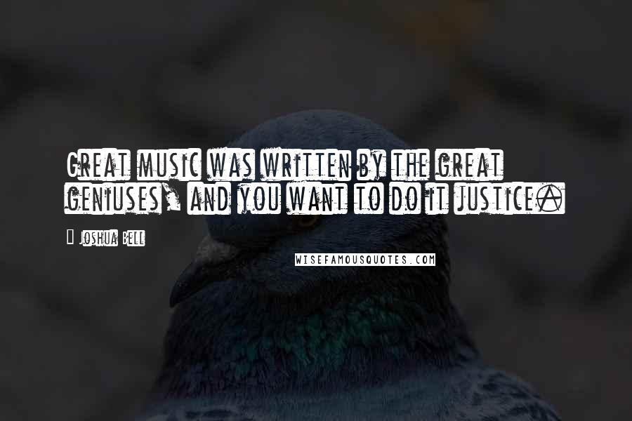 Joshua Bell quotes: Great music was written by the great geniuses, and you want to do it justice.