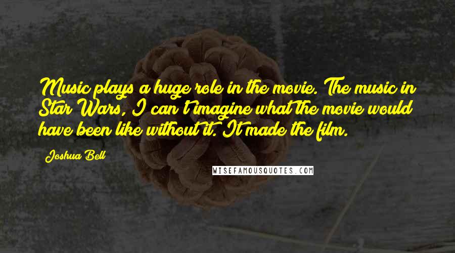 Joshua Bell quotes: Music plays a huge role in the movie. The music in Star Wars, I can't imagine what the movie would have been like without it. It made the film. Joshua Bell quotes: Music plays a huge role in the movie. The music in Star Wars, I can't imagine what the movie would have been like without it. It made the film.