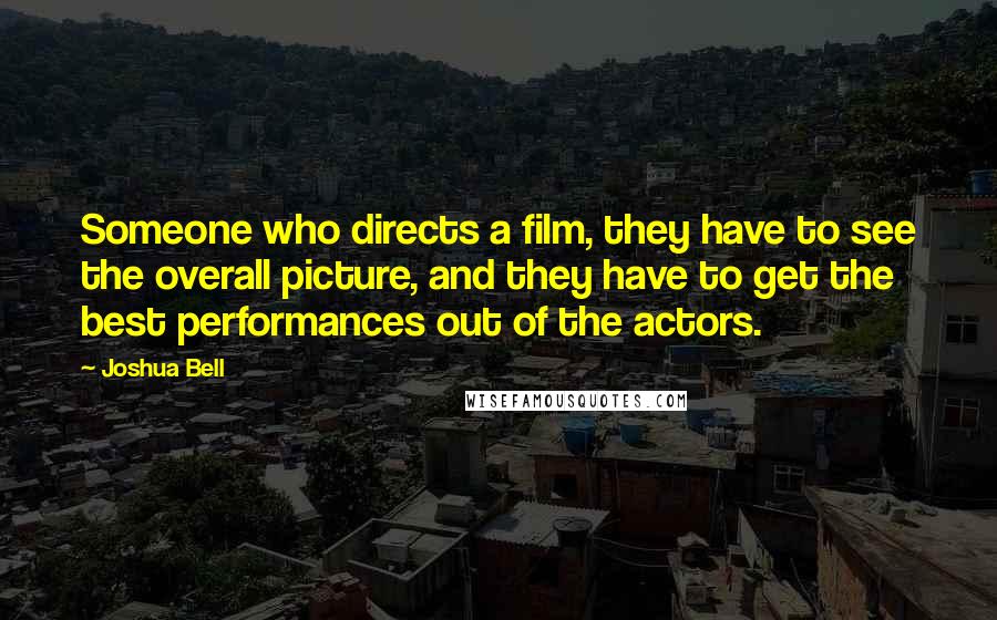Joshua Bell quotes: Someone who directs a film, they have to see the overall picture, and they have to get the best performances out of the actors. Joshua Bell quotes: Someone who directs a film, they have to see the overall picture, and they have to get the best performances out of the actors.
