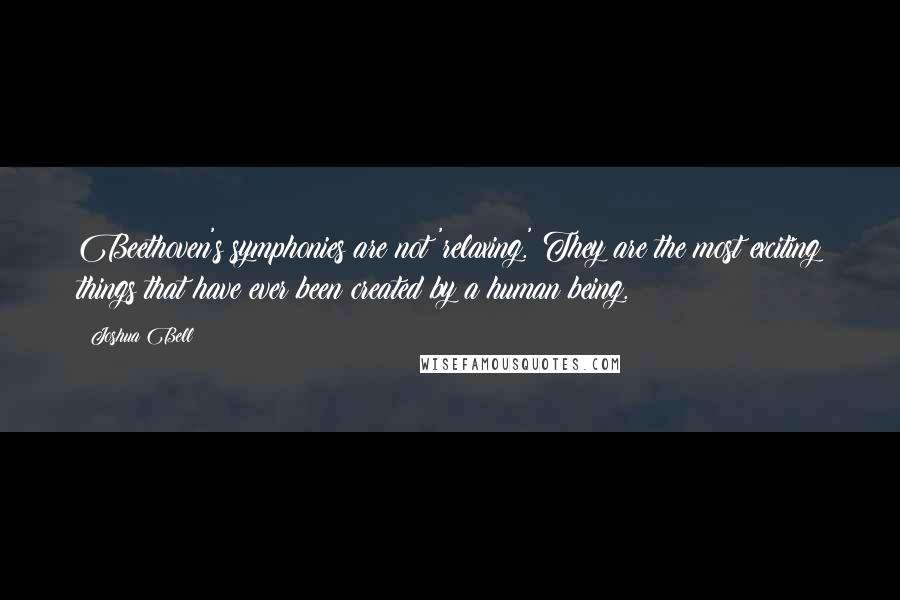 Joshua Bell quotes: Beethoven's symphonies are not 'relaxing.' They are the most exciting things that have ever been created by a human being.