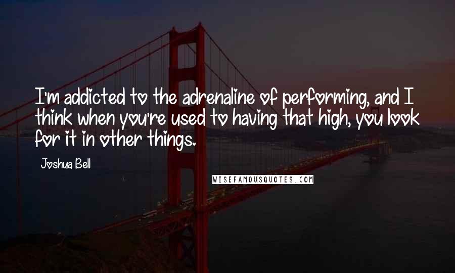 Joshua Bell quotes: I'm addicted to the adrenaline of performing, and I think when you're used to having that high, you look for it in other things.